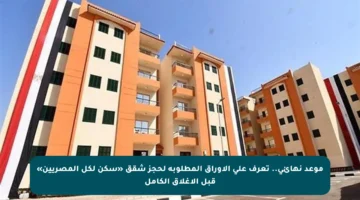 موعد نهائي.. تعرف على الأوراق المطلوبة لحجز شقق «سكن لكل المصريين» قبل الإغلاق الكامل